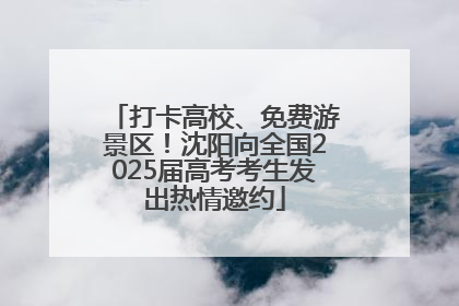 打卡高校、免费游景区！沈阳向全国2025届高考考生发出热情邀约