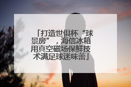 打造世俱杯“球景房”，海信冰箱用真空磁场保鲜技术满足球迷味蕾