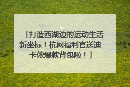 打造西湖边的运动生活新坐标！杭网福利官送迪卡侬爆款背包啦！