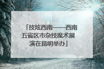 技炫西南——西南五省区市杂技魔术展演在昆明举办
