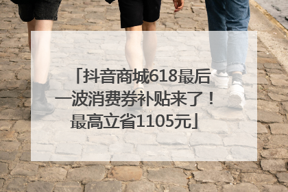 抖音商城618最后一波消费券补贴来了！最高立省1105元