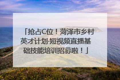 抢占C位！菏泽市乡村英才计划·短视频直播基础技能培训招募啦！