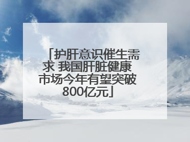 护肝意识催生需求 我国肝脏健康市场今年有望突破800亿元
