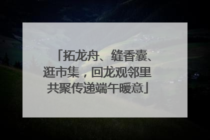 拓龙舟、缝香囊、逛市集，回龙观邻里共聚传递端午暖意