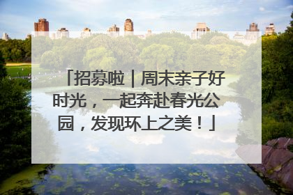 招募啦｜周末亲子好时光，一起奔赴春光公园，发现环上之美！