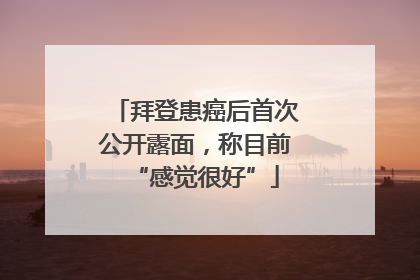 拜登患癌后首次公开露面，称目前“感觉很好”