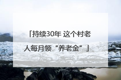 持续30年 这个村老人每月领“养老金”