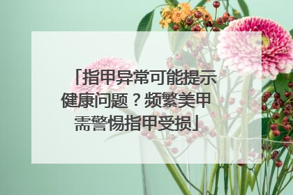 指甲异常可能提示健康问题？频繁美甲需警惕指甲受损