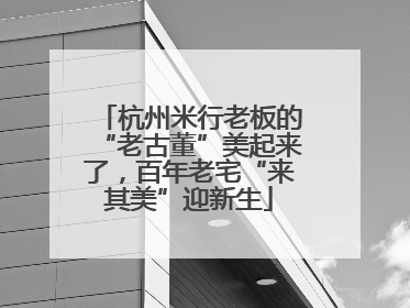杭州米行老板的“老古董”美起来了，百年老宅“来其美”迎新生