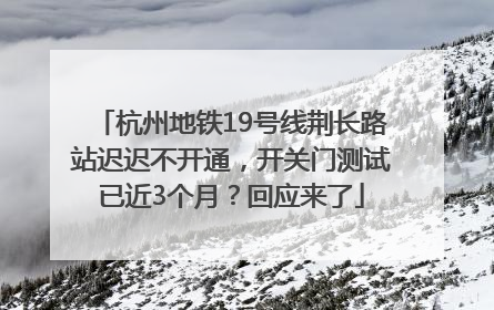 杭州地铁19号线荆长路站迟迟不开通，开关门测试已近3个月？回应来了