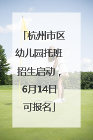 杭州市区幼儿园托班招生启动，6月14日可报名