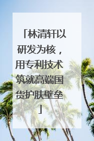 林清轩以研发为核，用专利技术筑就高端国货护肤壁垒