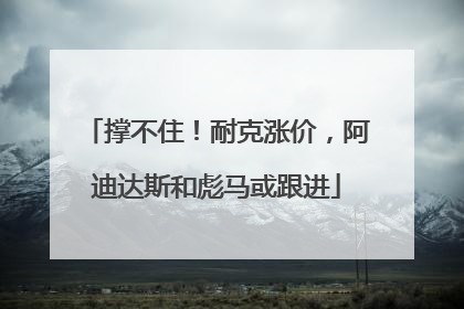 撑不住！耐克涨价，阿迪达斯和彪马或跟进