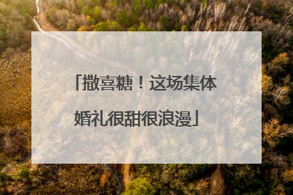撒喜糖！这场集体婚礼很甜很浪漫