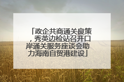 政企共商通关良策，秀英边检站召开口岸通关服务座谈会助力海南自贸港建设