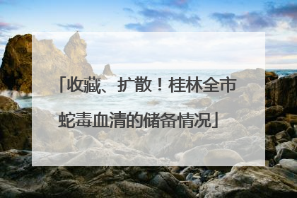 收藏、扩散！桂林全市蛇毒血清的储备情况