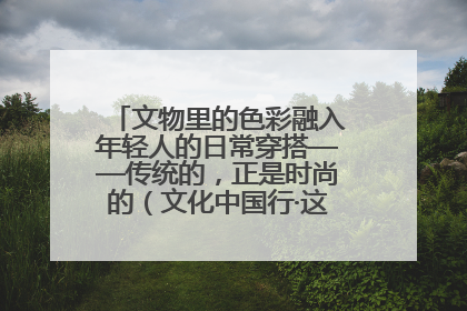 文物里的色彩融入年轻人的日常穿搭——传统的，正是时尚的（文化中国行·这些美 很中国）