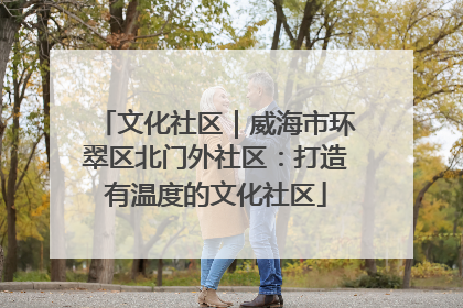 文化社区｜威海市环翠区北门外社区：打造有温度的文化社区