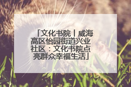 文化书院丨威海高区怡园街道兴业社区：文化书院点亮群众幸福生活