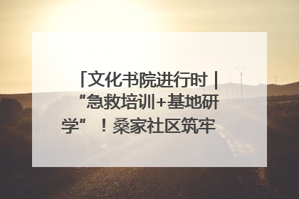 文化书院进行时｜“急救培训+基地研学”！桑家社区筑牢居民健康防线
