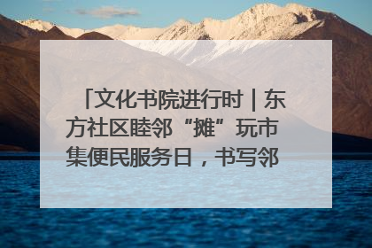 文化书院进行时｜东方社区睦邻“摊”玩市集便民服务日，书写邻里共生新篇章
