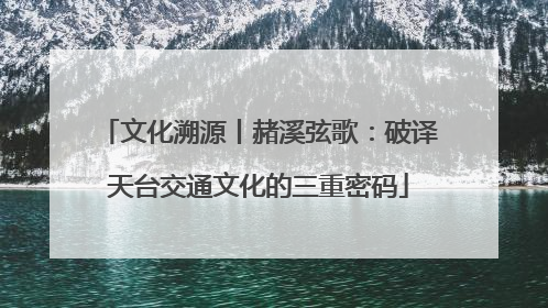 文化溯源丨赭溪弦歌：破译天台交通文化的三重密码