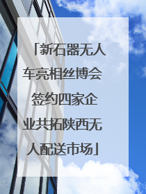 新石器无人车亮相丝博会 签约四家企业共拓陕西无人配送市场