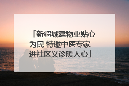 新疆城建物业贴心为民 特邀中医专家进社区义诊暖人心