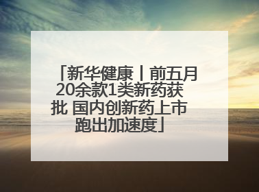新华健康丨前五月20余款1类新药获批 国内创新药上市跑出加速度
