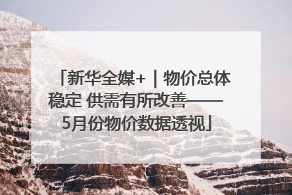 新华全媒+｜物价总体稳定 供需有所改善——5月份物价数据透视