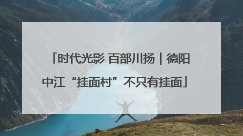 时代光影 百部川扬｜德阳中江“挂面村”不只有挂面
