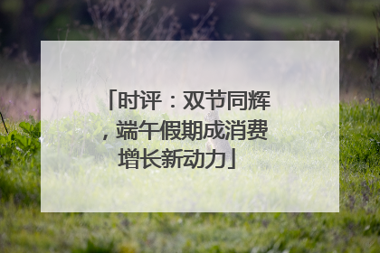 时评：双节同辉，端午假期成消费增长新动力