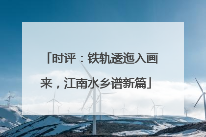 时评：铁轨逶迤入画来，江南水乡谱新篇