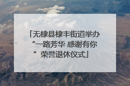 无棣县棣丰街道举办“一路芳华 感谢有你”荣誉退休仪式