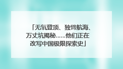 无氧登顶、独臂航海、万丈坑揭秘……他们正在改写中国极限探索史