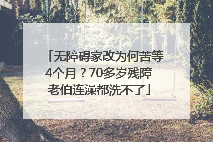无障碍家改为何苦等4个月？70多岁残障老伯连澡都洗不了