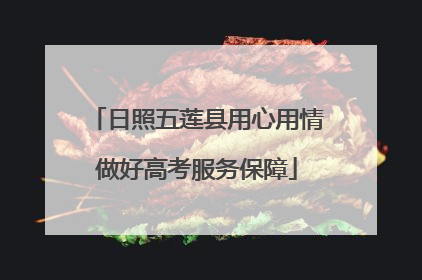 日照五莲县用心用情做好高考服务保障