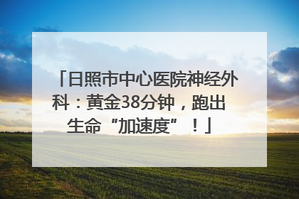 日照市中心医院神经外科：黄金38分钟，跑出生命“加速度”！
