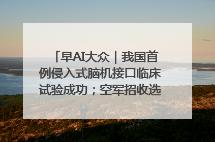 早AI大众｜我国首例侵入式脑机接口临床试验成功；空军招收选拔女飞行学员