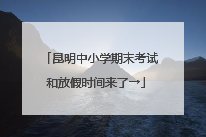 昆明中小学期末考试和放假时间来了→