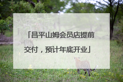 昌平山姆会员店提前交付，预计年底开业