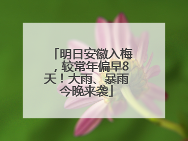 明日安徽入梅，较常年偏早8天！大雨、暴雨今晚来袭