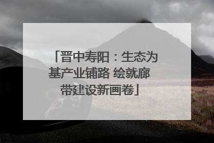 晋中寿阳：生态为基产业铺路 绘就廊带建设新画卷