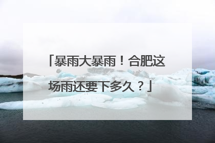 暴雨大暴雨！合肥这场雨还要下多久？