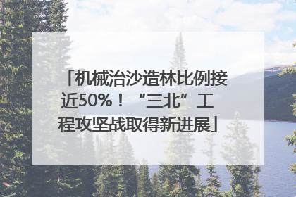 机械治沙造林比例接近50%！“三北”工程攻坚战取得新进展