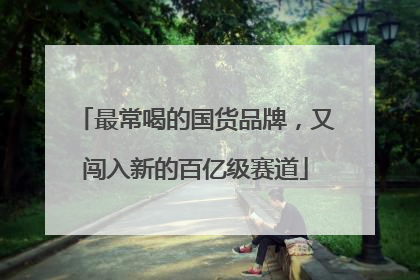 最常喝的国货品牌，又闯入新的百亿级赛道