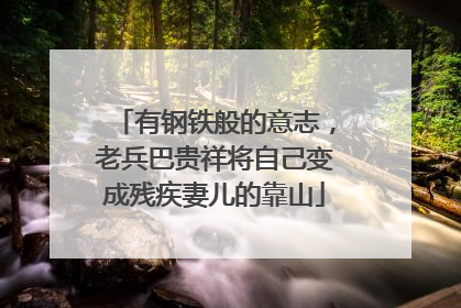 有钢铁般的意志，老兵巴贵祥将自己变成残疾妻儿的靠山