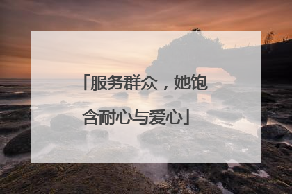 服务群众，她饱含耐心与爱心