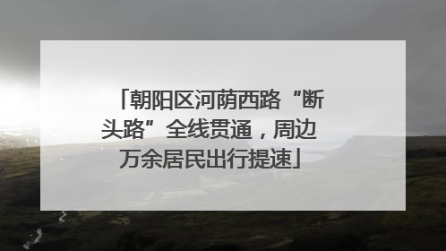 朝阳区河荫西路“断头路”全线贯通，周边万余居民出行提速