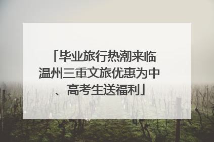 毕业旅行热潮来临 温州三重文旅优惠为中、高考生送福利